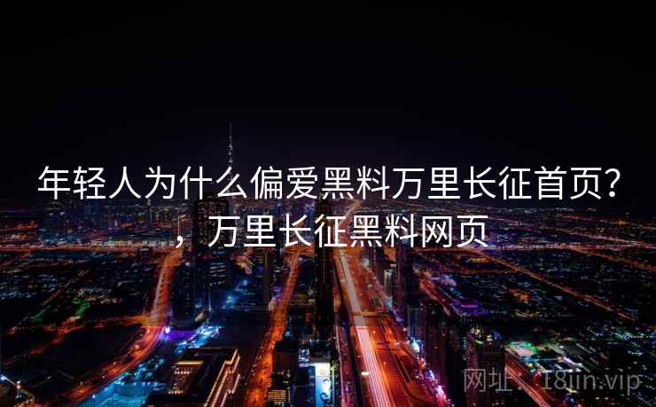 年轻人为什么偏爱黑料万里长征首页？，万里长征黑料网页
