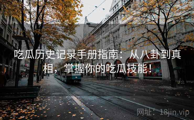 吃瓜历史记录手册指南：从八卦到真相，掌握你的吃瓜技能！