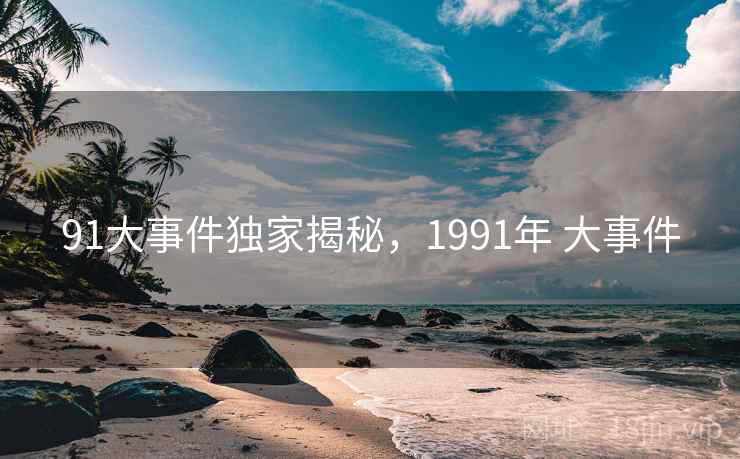 91大事件独家揭秘，1991年 大事件