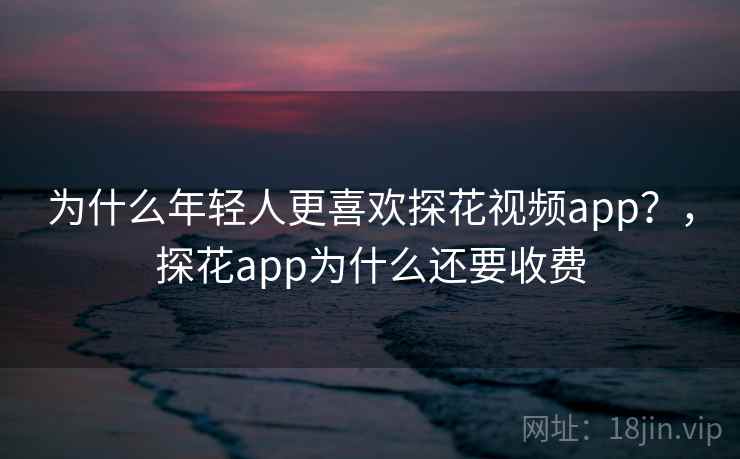 为什么年轻人更喜欢探花视频app？，探花app为什么还要收费