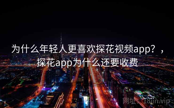 为什么年轻人更喜欢探花视频app？，探花app为什么还要收费