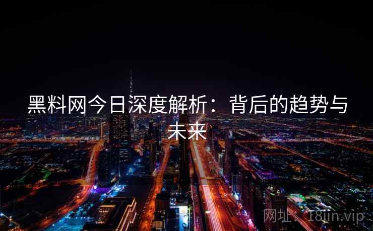 黑料网今日深度解析：背后的趋势与未来