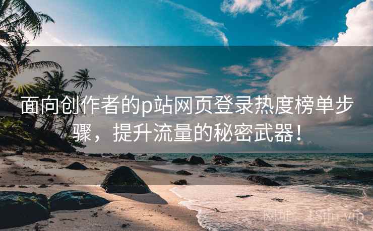 面向创作者的p站网页登录热度榜单步骤，提升流量的秘密武器！