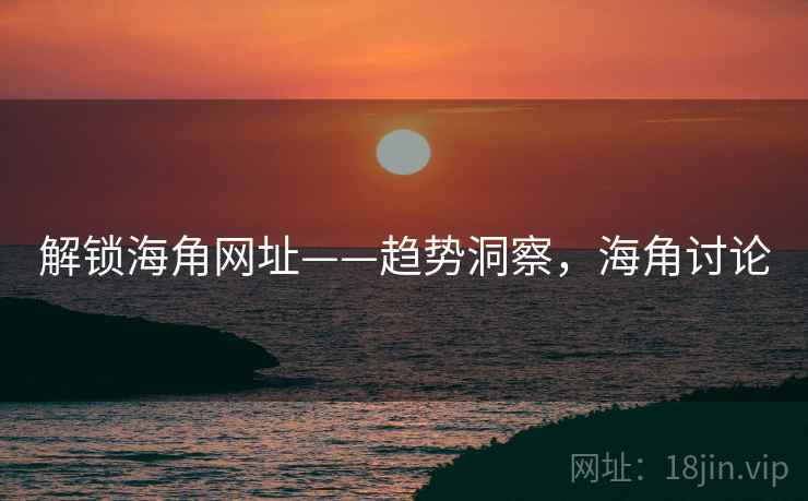 解锁海角网址——趋势洞察，海角讨论