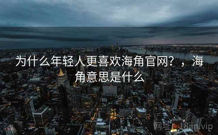 为什么年轻人更喜欢海角官网？，海角意思是什么