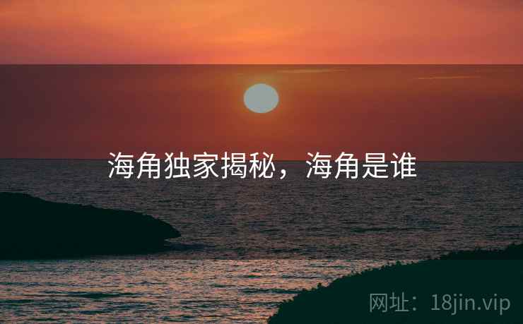 海角独家揭秘，海角是谁