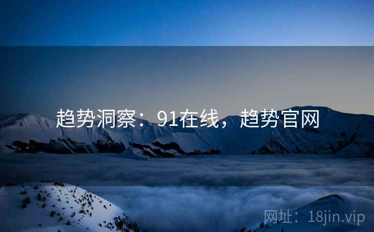 趋势洞察：91在线，趋势官网