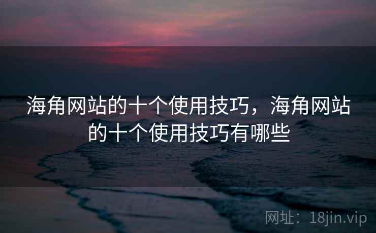 海角网站的十个使用技巧，海角网站的十个使用技巧有哪些
