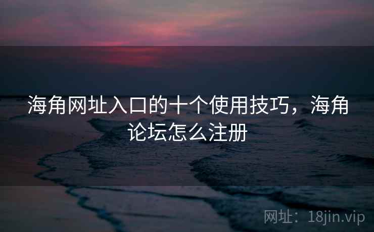 海角网址入口的十个使用技巧，海角论坛怎么注册
