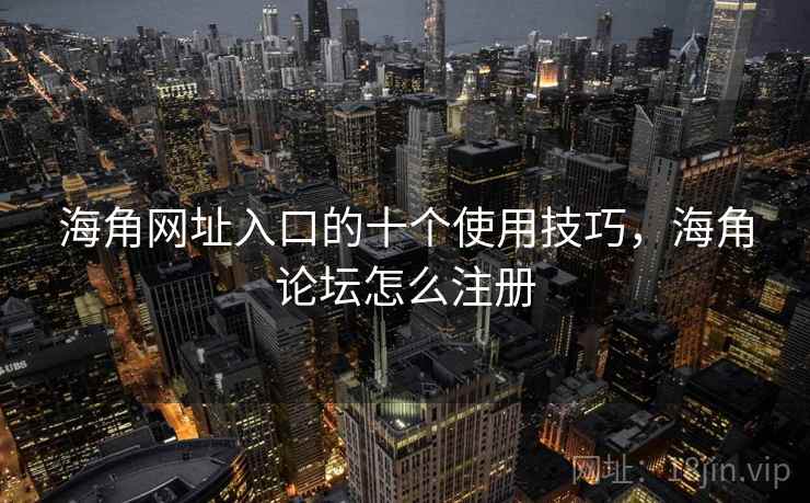 海角网址入口的十个使用技巧，海角论坛怎么注册