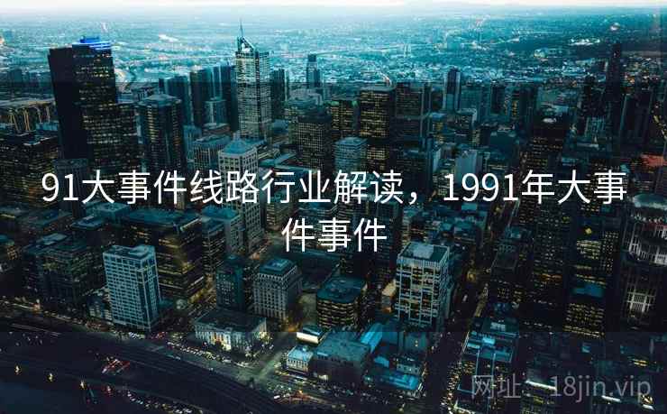 91大事件线路行业解读，1991年大事件事件