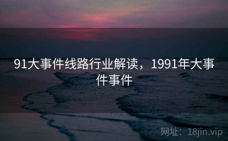 91大事件线路行业解读，1991年大事件事件