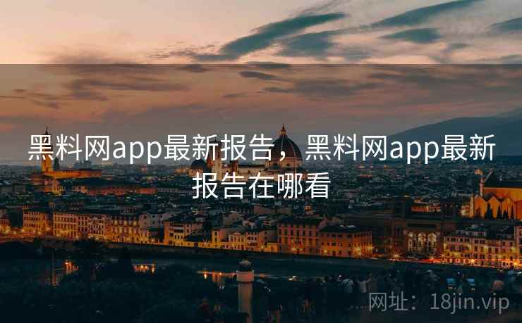 黑料网app最新报告，黑料网app最新报告在哪看